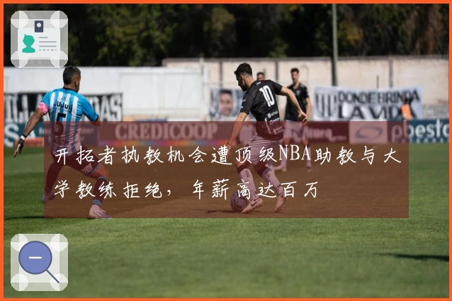 开拓者执教机会遭顶级NBA助教与大学教练拒绝，年薪高达百万