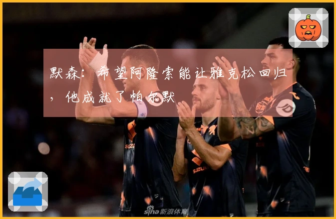 默森：希望阿隆索能让雅克松回归，他成就了帕尔默